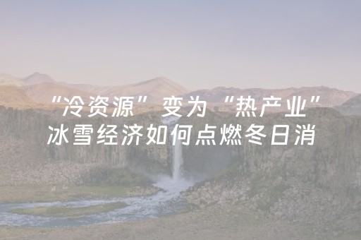 “冷资源”变为“热产业” 冰雪经济如何点燃冬日消费？