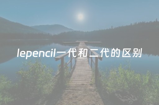 
lepencil一代和二代的区别（
lepencil 一代二代）