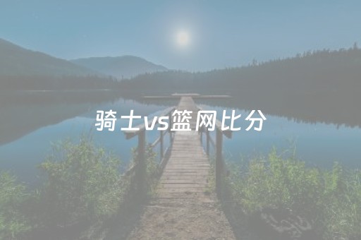 骑士vs篮网比分（2023
121骑士vs篮网）