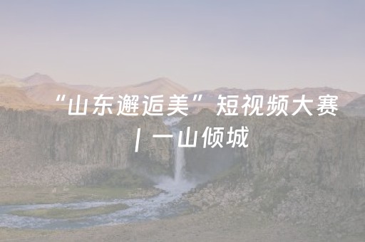 “山东邂逅美”短视频大赛｜一山倾城