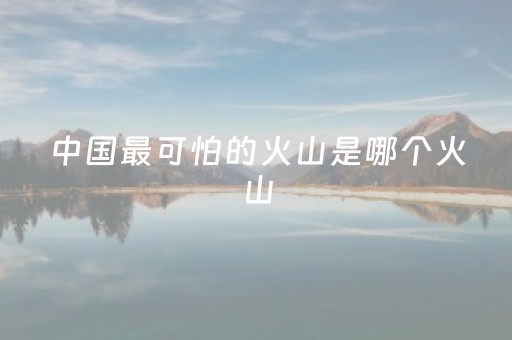 中国最可怕的火山是哪个火山（火山石多少钱一吨）