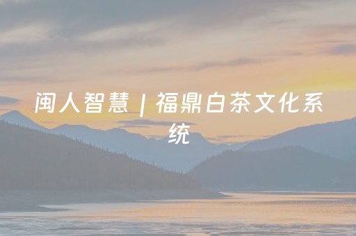 闽人智慧｜福鼎白茶文化系统