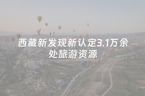 西藏新发现新认定3.1万余处旅游资源