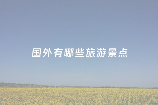 国外有哪些旅游景点（国外哪些旅游景点值得去旅游）
