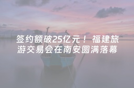 签约额破25亿元 ！福建旅游交易会在南安圆满落幕