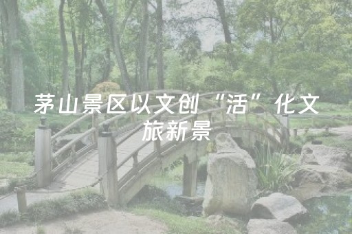 茅山景区以文创“活”化文旅新景