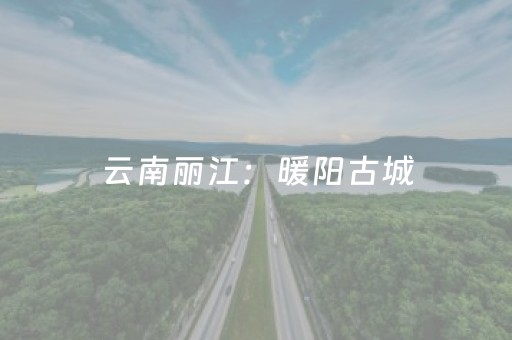 云南丽江：暖阳古城