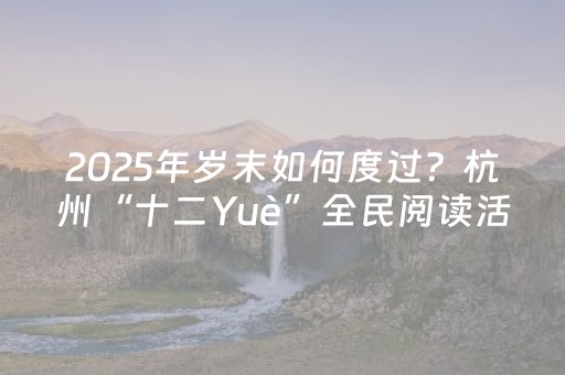 2025年岁末如何度过？杭州“十二Yuè”全民阅读活动如约而至