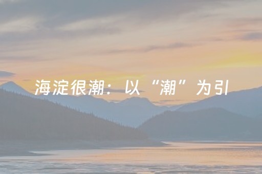 海淀很潮：以“潮”为引，穿越三重浪潮，看见海淀的海
