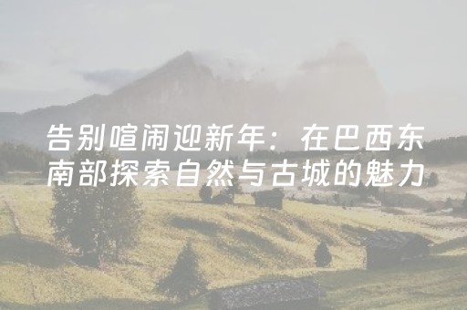 告别喧闹迎新年：在巴西东南部探索自然与古城的魅力