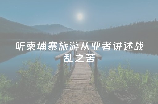 听柬埔寨旅游从业者讲述战乱之苦