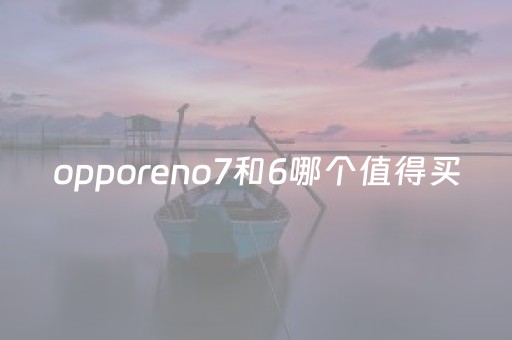 opporeno7和6哪个值得买（opporeno6和oppok7）