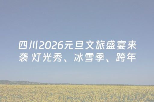 四川2026元旦文旅盛宴来袭 灯光秀、冰雪季、跨年演唱会玩转新年
