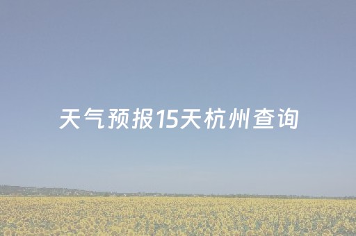 天气预报15天杭州查询（天气预报15天杭州查询最新消息）