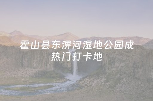 霍山县东淠河湿地公园成热门打卡地