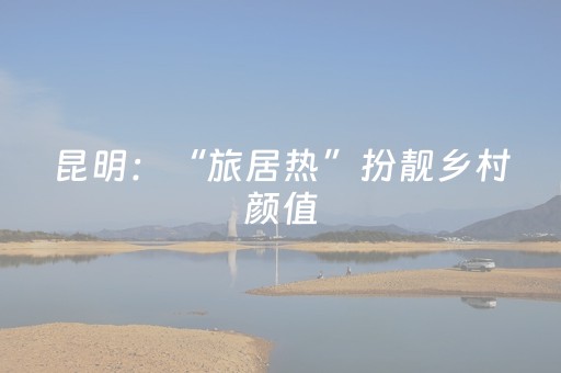 昆明：“旅居热”扮靓乡村颜值，鼓了村民“钱包”