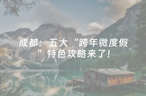 成都：五大“跨年微度假”特色攻略来了！