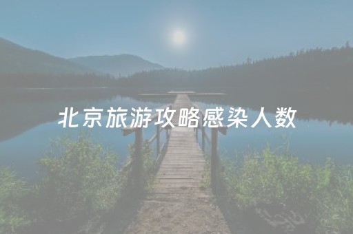 北京旅游攻略感染人数（北京旅游
恢复了吗）
