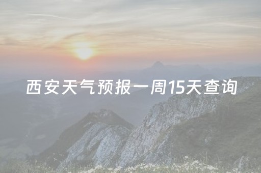 西安天气预报一周15天查询（西安天气预报一周15天查询结果）