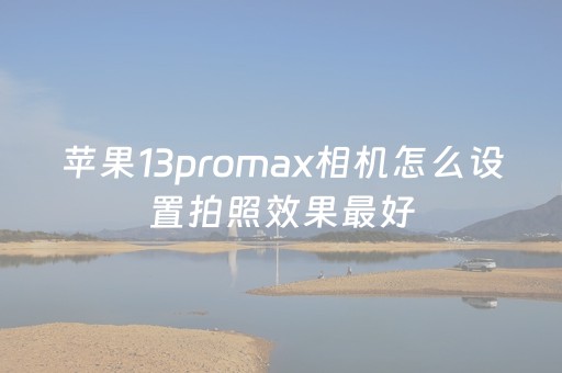 苹果13promax相机怎么设置拍照效果最好（iphone13promax照相设置）