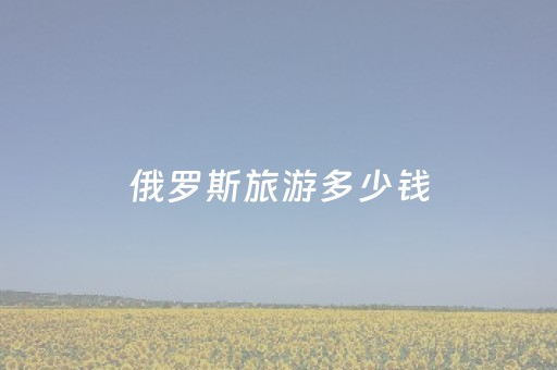 俄罗斯旅游多少钱（俄罗斯旅游多少钱?）