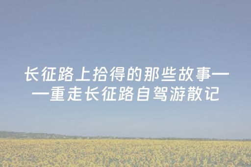 长征路上拾得的那些故事——重走长征路自驾游散记（三）