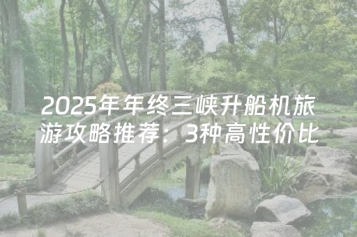 2025年年终三峡升船机旅游攻略推荐：3种高性价比方案案例聚焦