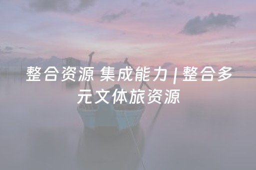 整合资源 集成能力 | 整合多元文体旅资源，构建高质量发展格局