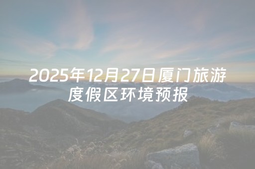 2025年12月27日厦门旅游度假区环境预报