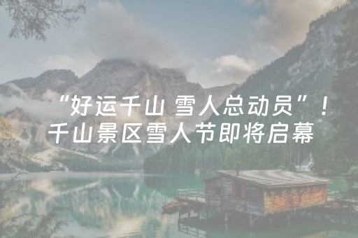 “好运千山 雪人总动员”！千山景区雪人节即将启幕