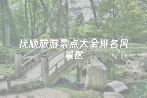 抚顺旅游景点大全排名风景区（抚顺景点排行榜）