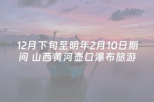 12月下旬至明年2月10日期间 山西黄河壶口瀑布旅游区推出免门票政策
