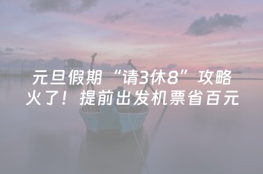 元旦假期“请3休8”攻略火了！提前出发机票省百元，这些地方的游客率先“抢跑”