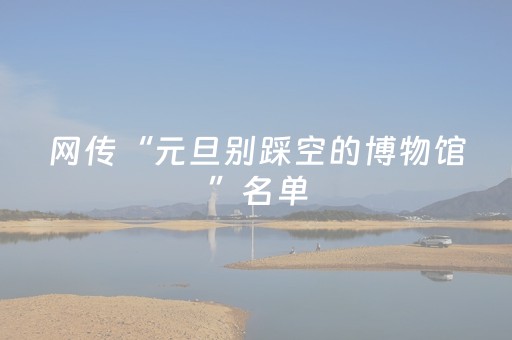 网传“元旦别踩空的博物馆”名单，涉及全国27家博物馆；记者核实，网传消息不实——部分博物馆已恢复开放