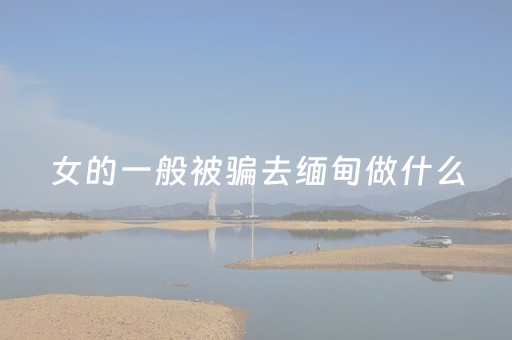 女的一般被骗去缅甸做什么（女的一般被骗去缅甸做什么工作）