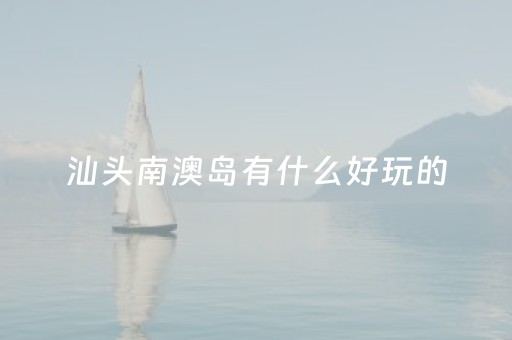 汕头南澳岛有什么好玩的（南澳岛一日游怎么安排）