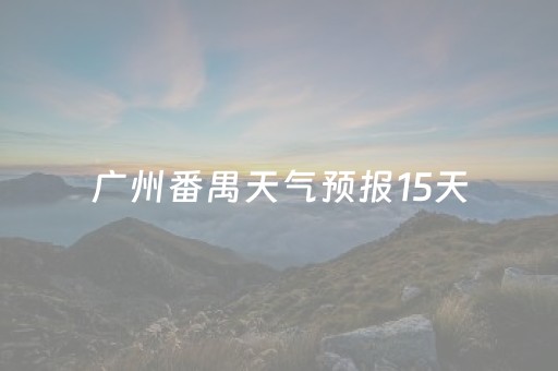 广州番禺天气预报15天（广州番禺天气预报15天查询）