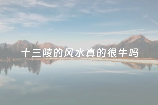 十三陵的风水真的很牛吗（十三陵的风水传说）