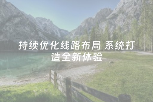 持续优化线路布局 系统打造全新体验