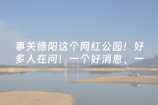 事关德阳这个网红公园！好多人在问！一个好消息、一个坏消息