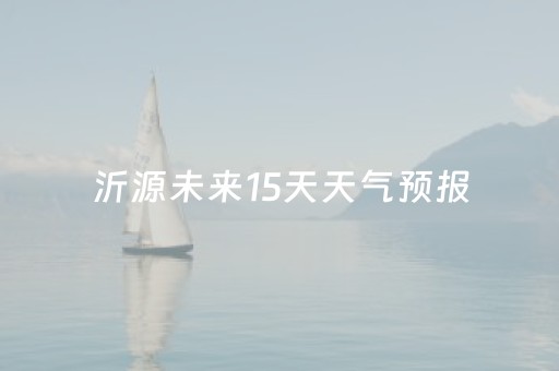 沂源未来15天天气预报（沂源未来15天天气预报查询）