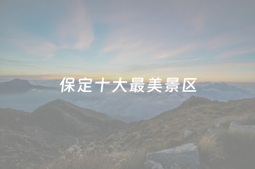 保定十大最美景区（保定最美景点）