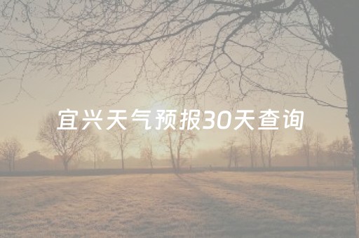 宜兴天气预报30天查询（宜兴天气预报30天查询最新消息）