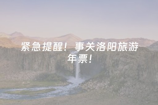 紧急提醒！事关洛阳旅游年票！