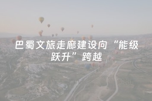 巴蜀文旅走廊建设向“能级跃升”跨越