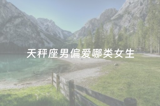 天秤座男偏爱哪类女生（狮子座男偏爱哪类女生）