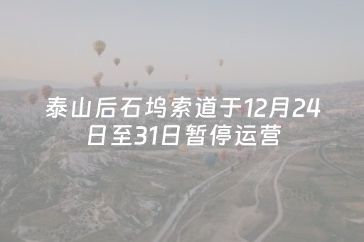 泰山后石坞索道于12月24日至31日暂停运营