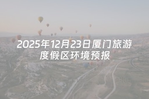2025年12月23日厦门旅游度假区环境预报