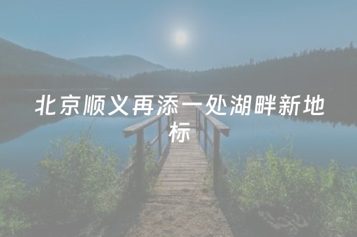 北京顺义再添一处湖畔新地标