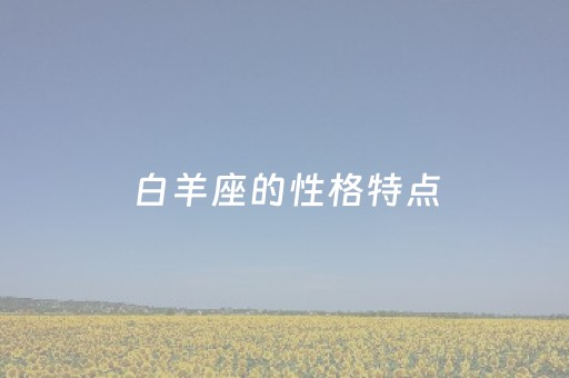 白羊座的性格特点（白羊座的性格特点女生）